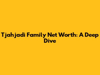 Tjahjadi Family Net Worth: A Deep Dive