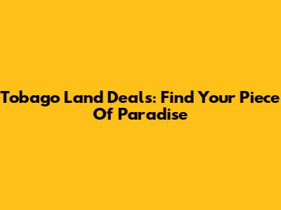 Tobago Land Deals: Find Your Piece Of Paradise