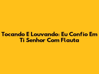 Tocando E Louvando: Eu Confio Em Ti Senhor Com Flauta