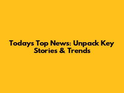 Today's Top News: Unpack Key Stories & Trends