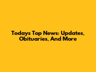 Today's Top News: Updates, Obituaries, And More