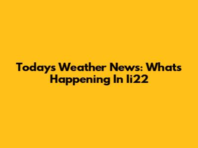 Today's Weather News: What's Happening In Ii22