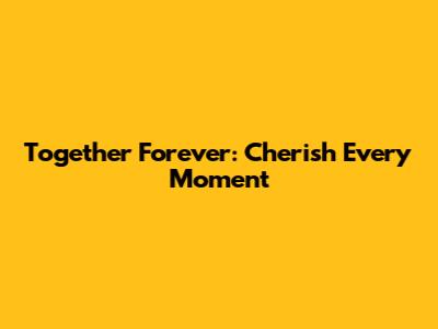 Together Forever: Cherish Every Moment