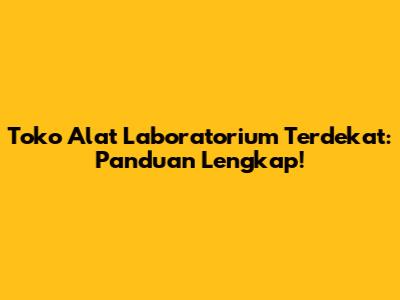 Toko Alat Laboratorium Terdekat: Panduan Lengkap!