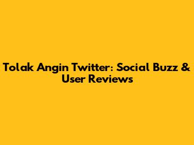 Tolak Angin Twitter: Social Buzz & User Reviews