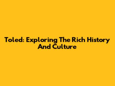 Toled: Exploring The Rich History And Culture