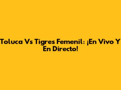 Toluca Vs Tigres Femenil: ¡En Vivo Y En Directo!