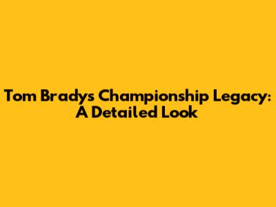 Tom Brady's Championship Legacy: A Detailed Look