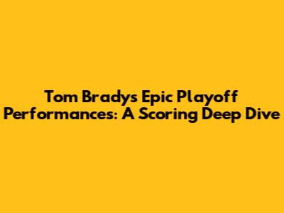 Tom Brady's Epic Playoff Performances: A Scoring Deep Dive