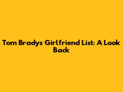 Tom Brady's Girlfriend List: A Look Back