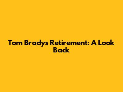 Tom Brady's Retirement: A Look Back