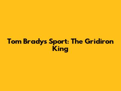 Tom Brady's Sport: The Gridiron King