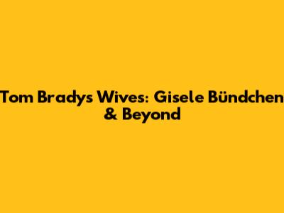 Tom Brady's Wives: Gisele Bündchen & Beyond