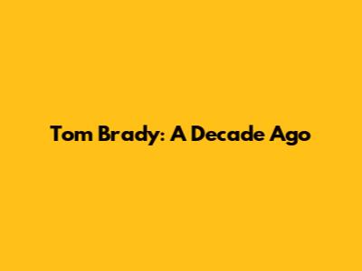 Tom Brady: A Decade Ago