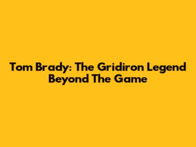 Tom Brady: The Gridiron Legend Beyond The Game