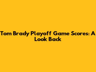 Tom Brady Playoff Game Scores: A Look Back