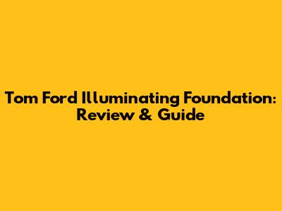 Tom Ford Illuminating Foundation: Review & Guide
