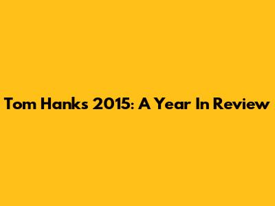 Tom Hanks' 2015: A Year In Review