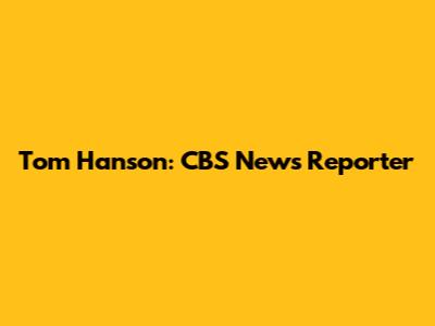 Tom Hanson: CBS News Reporter