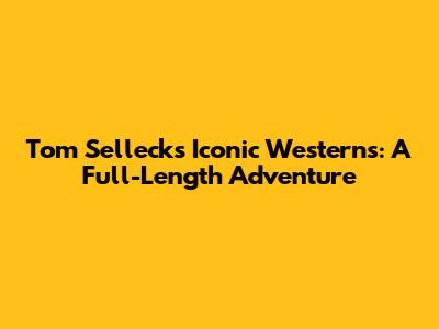 Tom Selleck's Iconic Westerns: A Full-Length Adventure