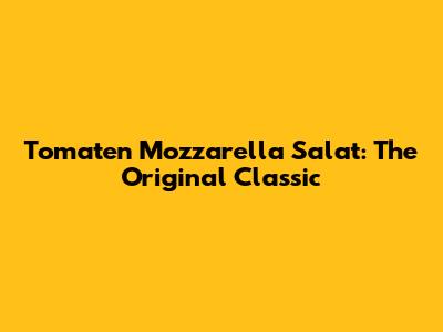 Tomaten Mozzarella Salat: The Original Classic