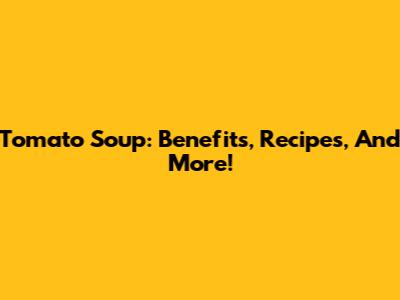 Tomato Soup: Benefits, Recipes, And More!