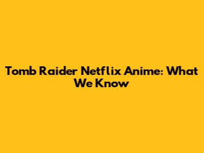 Tomb Raider Netflix Anime: What We Know