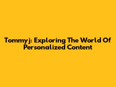 Tommyj: Exploring The World Of Personalized Content