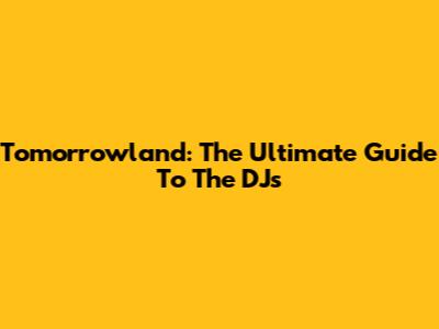 Tomorrowland: The Ultimate Guide To The DJs