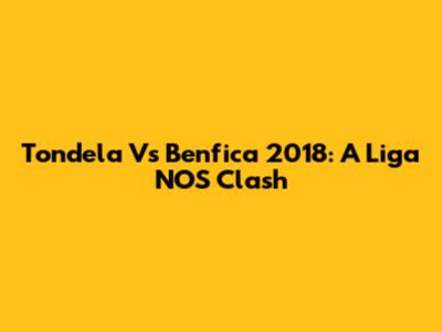 Tondela Vs Benfica 2018: A Liga NOS Clash