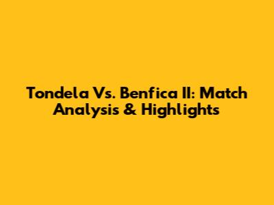 Tondela Vs. Benfica II: Match Analysis & Highlights