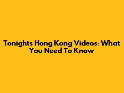 Tonight's Hong Kong Videos: What You Need To Know