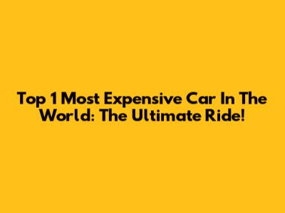 Top 1 Most Expensive Car In The World: The Ultimate Ride!