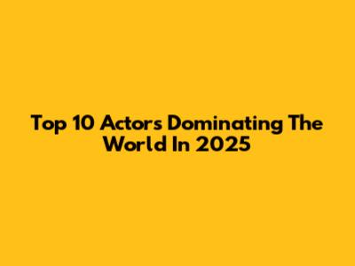 Top 10 Actors Dominating The World In 2025