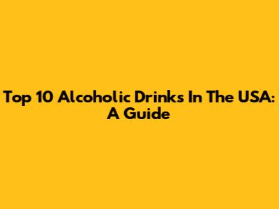 Top 10 Alcoholic Drinks In The USA: A Guide