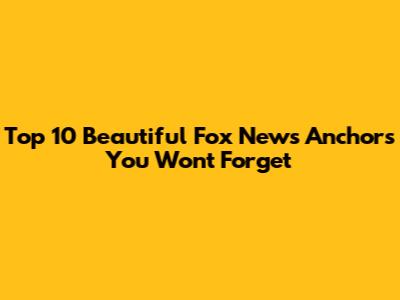 Top 10 Beautiful Fox News Anchors You Won't Forget
