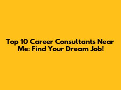 Top 10 Career Consultants Near Me: Find Your Dream Job!