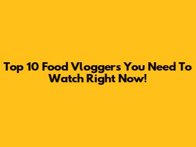 Top 10 Food Vloggers You Need To Watch Right Now!