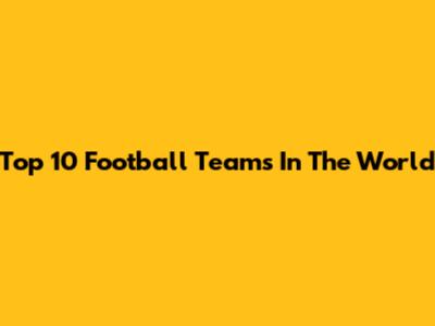 Top 10 Football Teams In The World