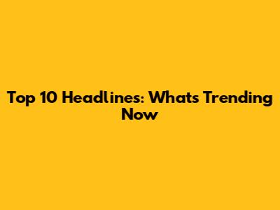 Top 10 Headlines: What's Trending Now