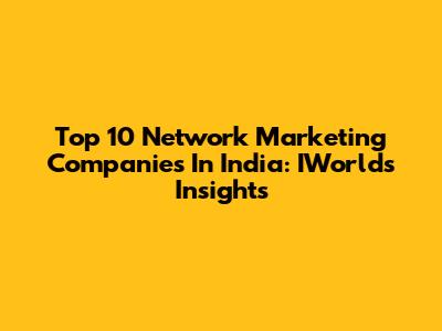 Top 10 Network Marketing Companies In India: IWorld's Insights