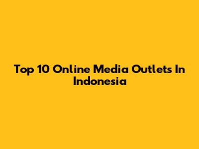 Top 10 Online Media Outlets In Indonesia
