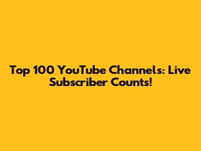 Top 100 YouTube Channels: Live Subscriber Counts!
