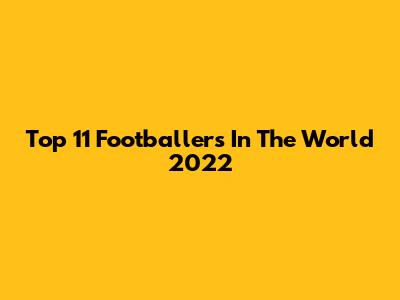 Top 11 Footballers In The World 2022