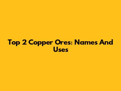 Top 2 Copper Ores: Names And Uses
