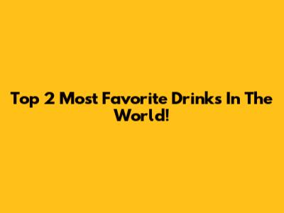 Top 2 Most Favorite Drinks In The World!