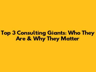 Top 3 Consulting Giants: Who They Are & Why They Matter
