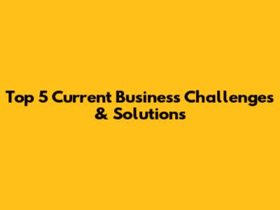 Top 5 Current Business Challenges & Solutions
