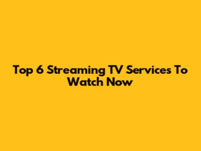 Top 6 Streaming TV Services To Watch Now