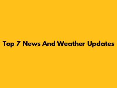 Top 7 News And Weather Updates